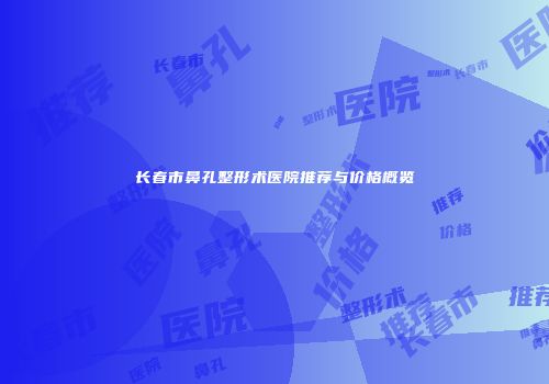 长春市鼻孔整形术医院推荐与价格概览
