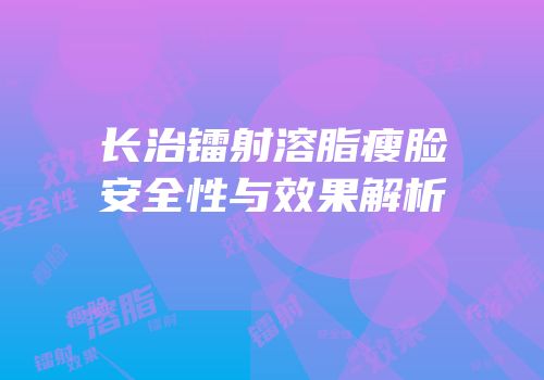 长治镭射溶脂瘦脸安全性与效果解析