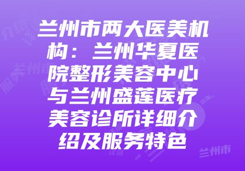 兰州市两大医美机构：兰州华夏医院整形美容中心与兰州盛莲医疗美容诊所详细介绍及服务特色