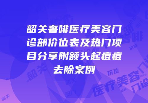 韶关奢啡医疗美容门诊部价位表及热门项目分享附额头起痘痘去除案例