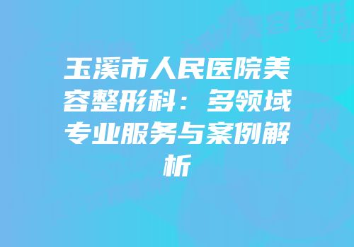 玉溪市人民医院美容整形科：多领域专业服务与案例解析
