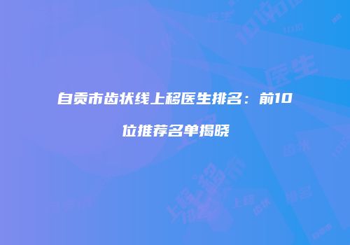 自贡市齿状线上移医生排名：前10位推荐名单揭晓