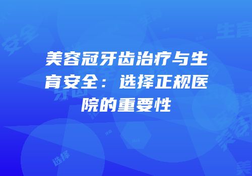 美容冠牙齿治疗与生育安全：选择正规医院的重要性