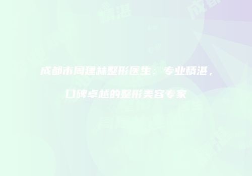 成都市周建林整形医生：专业精湛，口碑卓越的整形美容专家