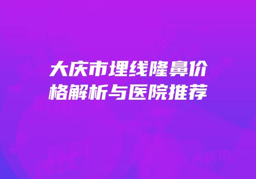 大庆市埋线隆鼻价格解析与医院推荐