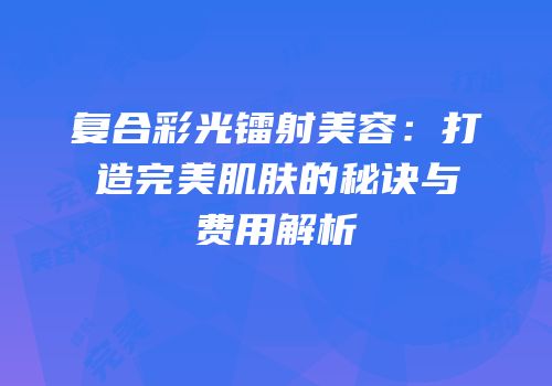 复合彩光镭射美容：打造完美肌肤的秘诀与费用解析