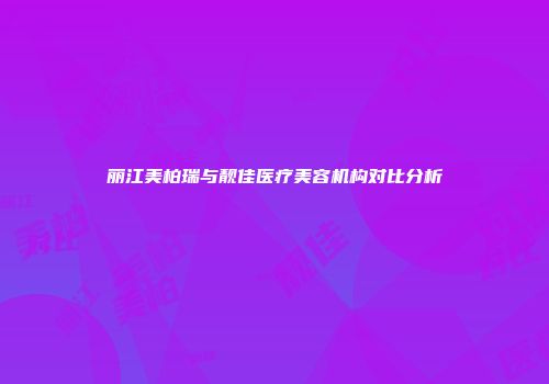 丽江美柏瑞与靓佳医疗美容机构对比分析