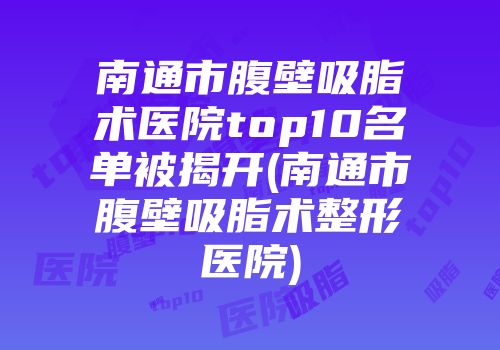 南通市腹壁吸脂术医院top10名单被揭开(南通市腹壁吸脂术整形医院)