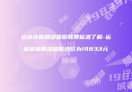 运城市做腿部吸脂收费标准了解-运城市做腿部吸脂均价为19833元