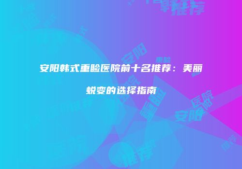 安阳韩式重睑医院前十名推荐：美丽蜕变的选择指南