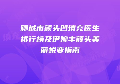 聊城市额头凹填充医生排行榜及伊婉丰额头美丽蜕变指南