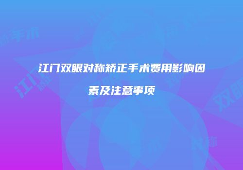 江门双眼对称矫正手术费用影响因素及注意事项