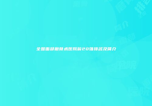 全国面部磨骨术医院前20强排名及简介