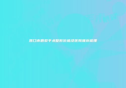 营口市唇裂手术整形价格及医院推荐梳理