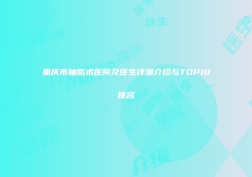 重庆市抽脂术医院及医生详细介绍与TOP10排名