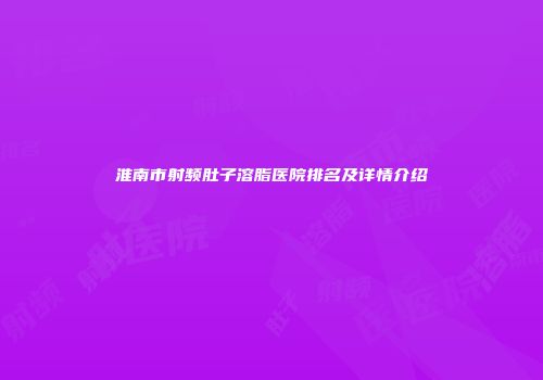 淮南市射频肚子溶脂医院排名及详情介绍