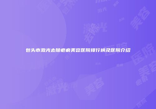 包头市激光去除疤痕美容医院排行榜及医院介绍