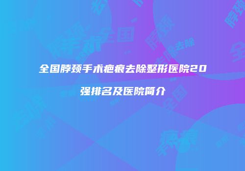 全国脖颈手术疤痕去除整形医院20强排名及医院简介