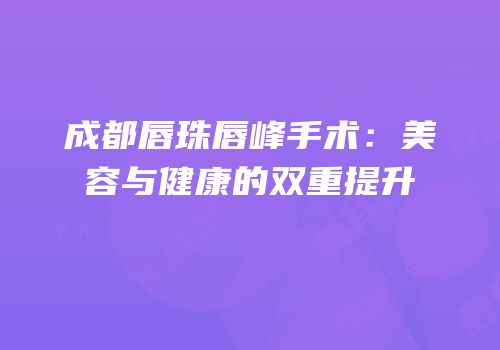 成都唇珠唇峰手术：美容与健康的双重提升