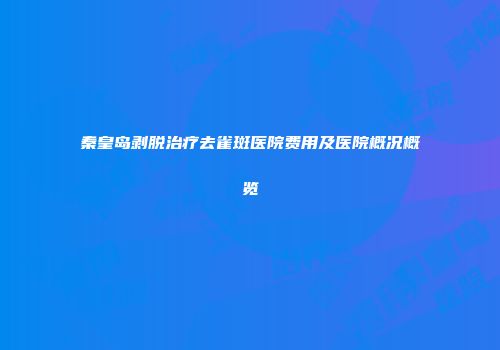 秦皇岛剥脱治疗去雀斑医院费用及医院概况概览