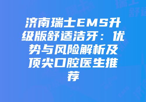 济南瑞士EMS升级版舒适洁牙：优势与风险解析及顶尖口腔医生推荐