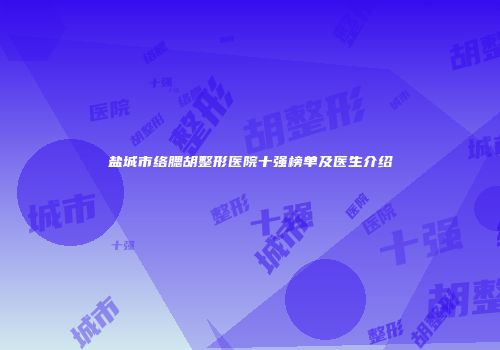 盐城市络腮胡整形医院十强榜单及医生介绍