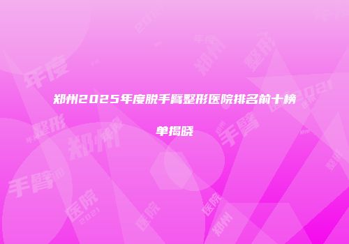 郑州2025年度脱手臂整形医院排名前十榜单揭晓
