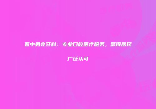 晋中勇亮牙科：专业口腔医疗服务，赢得居民广泛认可