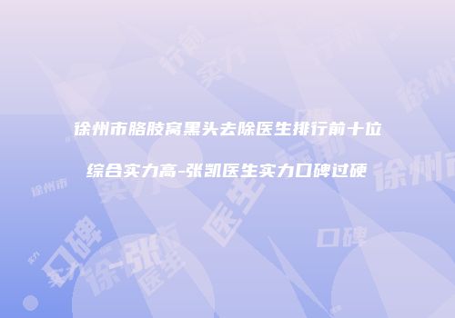 徐州市胳肢窝黑头去除医生排行前十位综合实力高-张凯医生实力口碑过硬