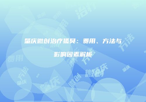 肇庆微创治疗狐臭：费用、方法与影响因素解析