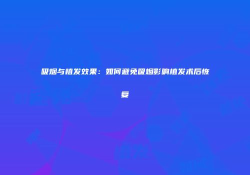 吸烟与植发效果：如何避免吸烟影响植发术后恢复