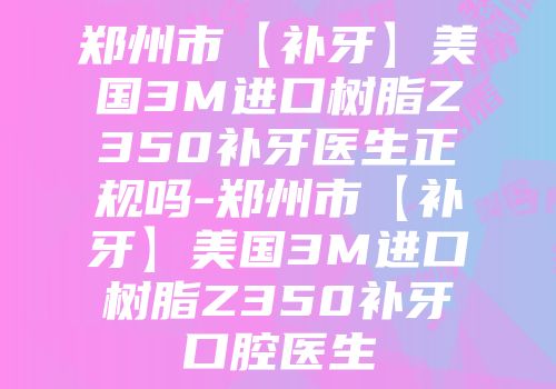 郑州市【补牙】美国3M进口树脂Z350补牙医生正规吗-郑州市【补牙】美国3M进口树脂Z350补牙口腔医生
