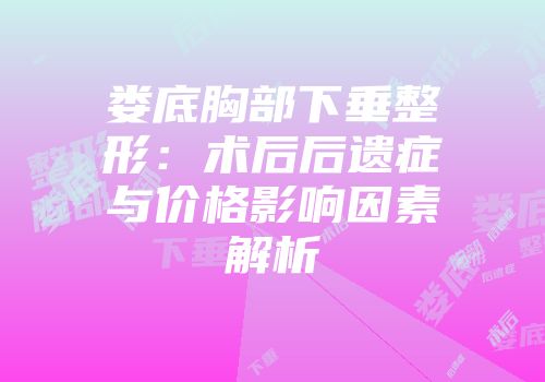 娄底胸部下垂整形：术后后遗症与价格影响因素解析