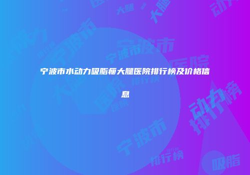 宁波市水动力吸脂瘦大腿医院排行榜及价格信息