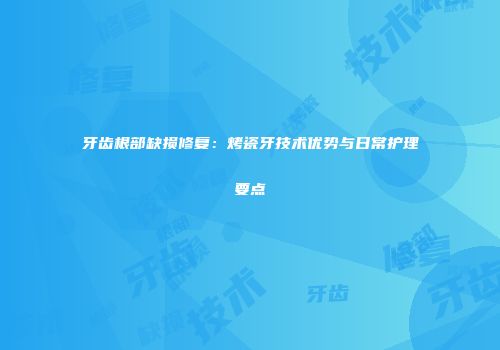 牙齿根部缺损修复：烤瓷牙技术优势与日常护理要点