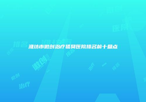 潍坊市微创治疗狐臭医院排名前十盘点
