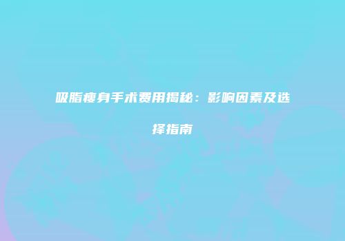 吸脂瘦身手术费用揭秘：影响因素及选择指南