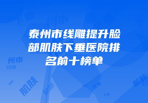 泰州市线雕提升脸部肌肤下垂医院排名前十榜单