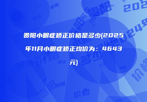 贵阳小眼症矫正价格是多少(2025年11月小眼症矫正均价为：4643元)