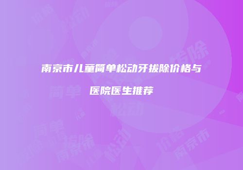 南京市儿童简单松动牙拔除价格与医院医生推荐