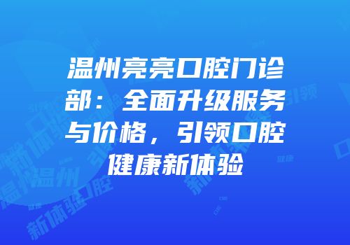 温州亮亮口腔门诊部：全面升级服务与价格，引领口腔健康新体验
