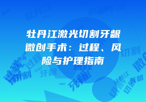 牡丹江激光切割牙龈微创手术：过程、风险与护理指南