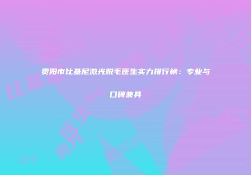贵阳市比基尼激光脱毛医生实力排行榜：专业与口碑兼具