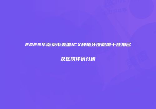 2025年南京市美国ICX种植牙医院前十佳排名及医院详情分析