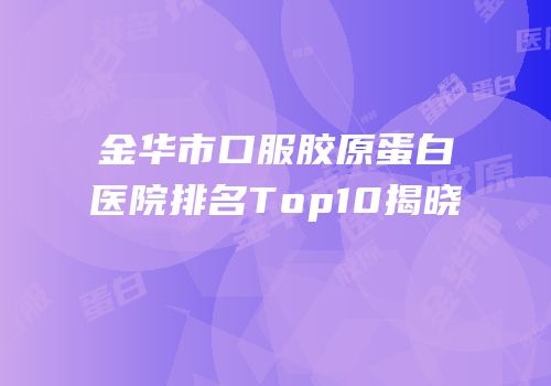金华市口服胶原蛋白医院排名Top10揭晓
