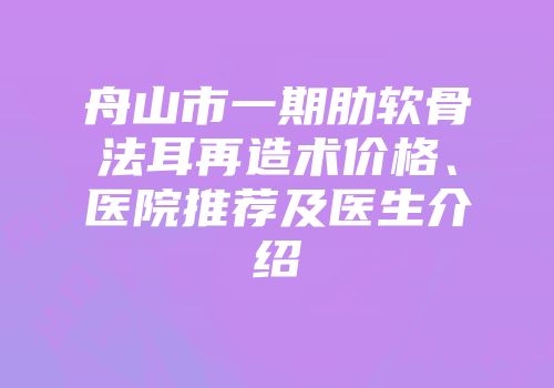 舟山市一期肋软骨法耳再造术价格、医院推荐及医生介绍