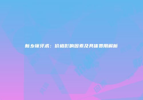 新乡镶牙术：价格影响因素及具体费用解析