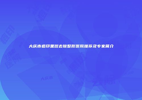 大庆市痘印黑斑去除整形医院推荐及专家简介