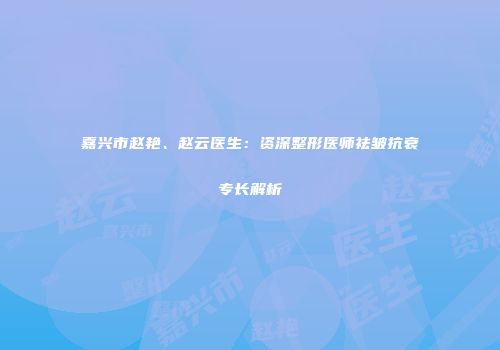 嘉兴市赵艳、赵云医生：资深整形医师祛皱抗衰专长解析