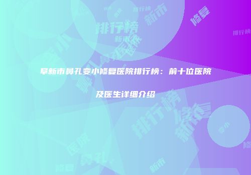 阜新市鼻孔变小修复医院排行榜：前十位医院及医生详细介绍